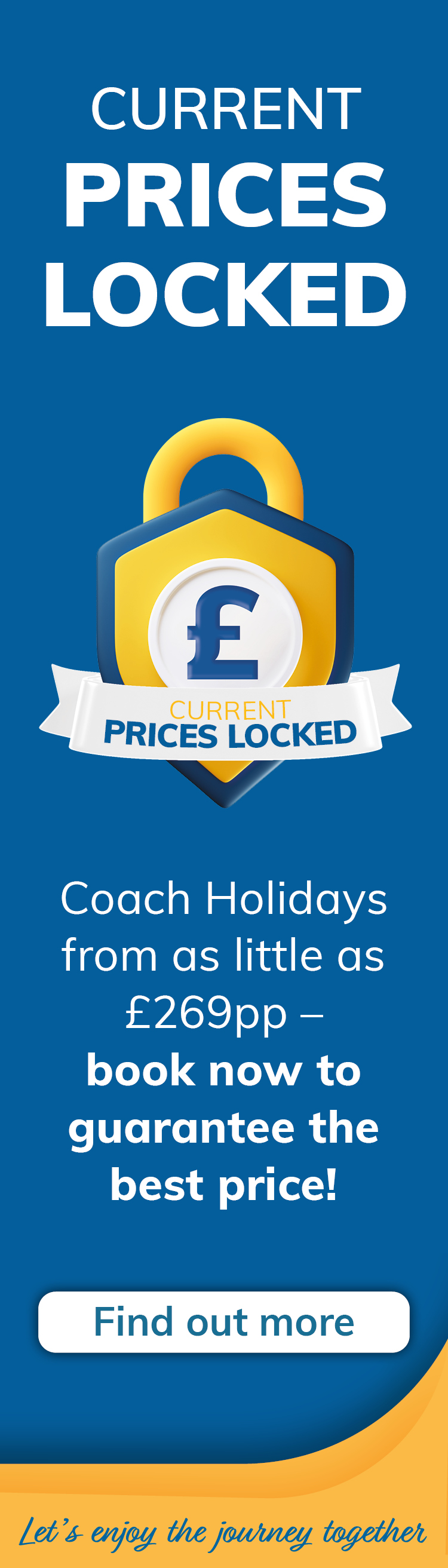 Current Prices Locked. Coach Holidays from as little as £269pp - book now to guarantee the best price. Find out more. Let's enjoy the journey together.